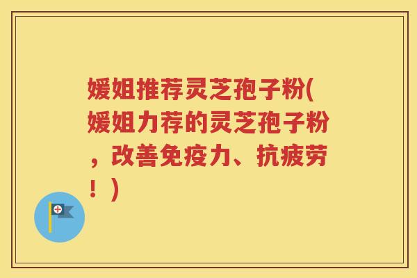 媛姐推荐灵芝孢子粉(媛姐力荐的灵芝孢子粉，改善免疫力、抗疲劳！)
