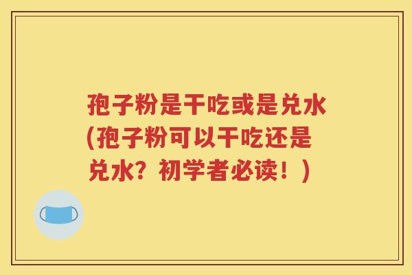 孢子粉是干吃或是兑水(孢子粉可以干吃还是兑水？初学者必读！)