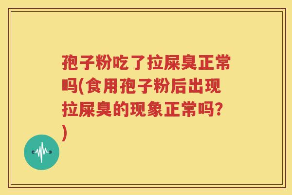 孢子粉吃了拉屎臭正常吗(食用孢子粉后出现拉屎臭的现象正常吗？)