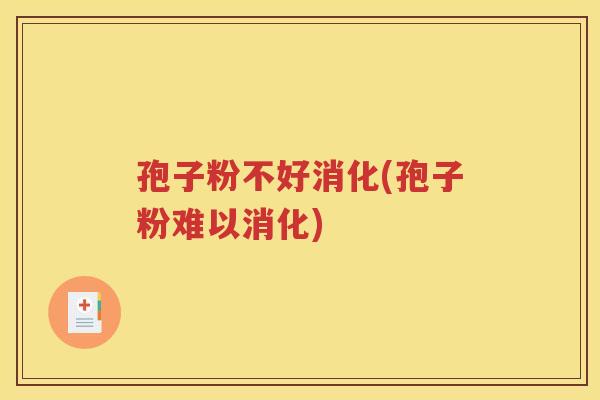 孢子粉不好消化(孢子粉难以消化)