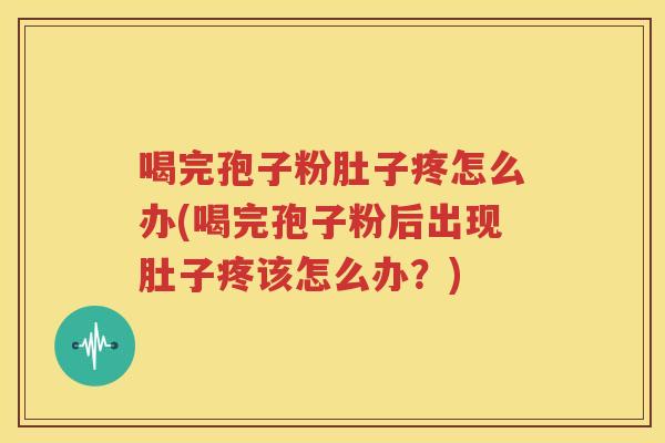 喝完孢子粉肚子疼怎么办(喝完孢子粉后出现肚子疼该怎么办？)
