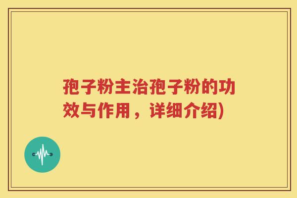 孢子粉主治孢子粉的功效与作用，详细介绍)