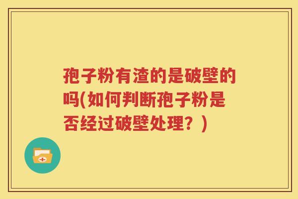 孢子粉有渣的是破壁的吗(如何判断孢子粉是否经过破壁处理？)