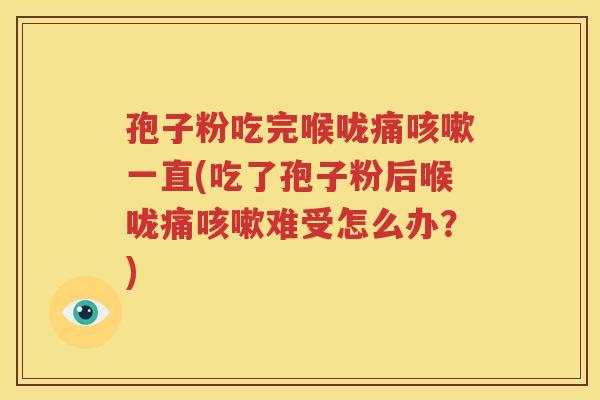 孢子粉吃完喉咙痛咳嗽一直(吃了孢子粉后喉咙痛咳嗽难受怎么办？)
