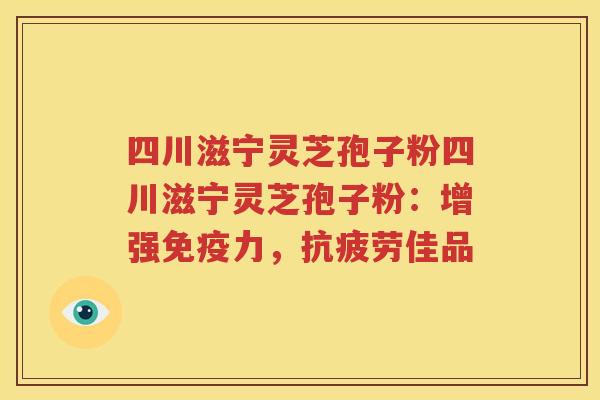 四川滋宁灵芝孢子粉四川滋宁灵芝孢子粉：增强免疫力，抗疲劳佳品