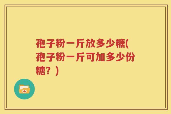 孢子粉一斤放多少糖(孢子粉一斤可加多少份糖？)