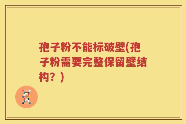 孢子粉不能标破壁(孢子粉需要完整保留壁结构？)