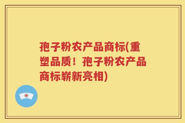 孢子粉农产品商标(重塑品质！孢子粉农产品商标崭新亮相)