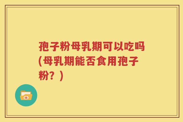 孢子粉母乳期可以吃吗(母乳期能否食用孢子粉？)