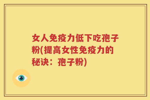 女人免疫力低下吃孢子粉(提高女性免疫力的秘诀：孢子粉)