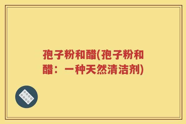 孢子粉和醋(孢子粉和醋：一种天然清洁剂)