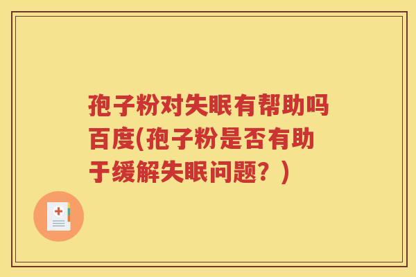 孢子粉对失眠有帮助吗百度(孢子粉是否有助于缓解失眠问题？)