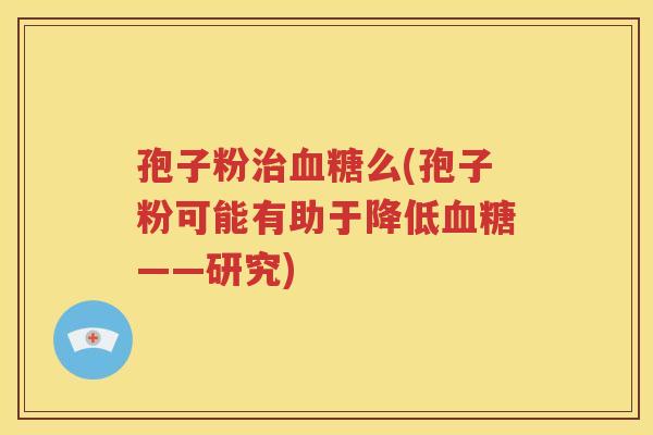 孢子粉治血糖么(孢子粉可能有助于降低血糖——研究)