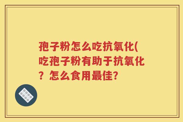 孢子粉怎么吃抗氧化(吃孢子粉有助于抗氧化？怎么食用最佳？