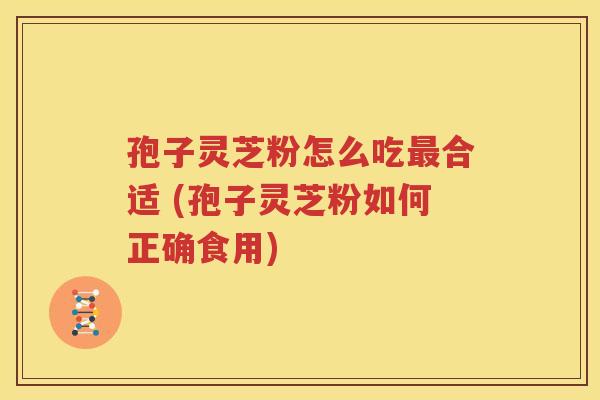 孢子灵芝粉怎么吃最合适 (孢子灵芝粉如何正确食用)