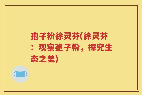 孢子粉徐灵芬(徐灵芬：观察孢子粉，探究生态之美)