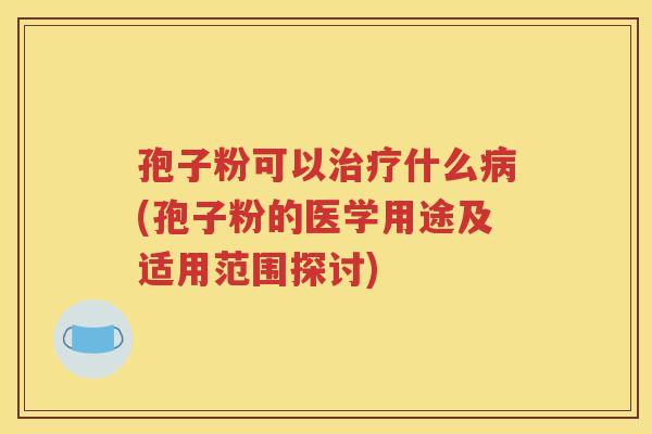孢子粉可以治疗什么病(孢子粉的医学用途及适用范围探讨)