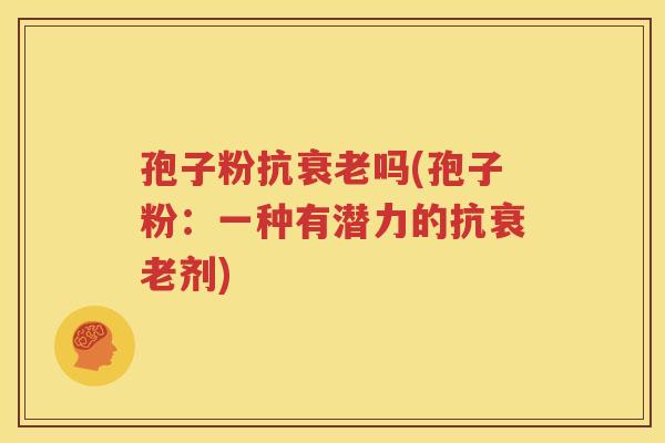 孢子粉抗衰老吗(孢子粉：一种有潜力的抗衰老剂)