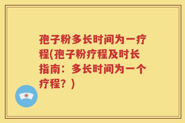 孢子粉多长时间为一疗程(孢子粉疗程及时长指南：多长时间为一个疗程？)