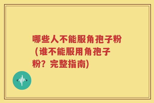 哪些人不能服角孢子粉 (谁不能服用角孢子粉？完整指南)