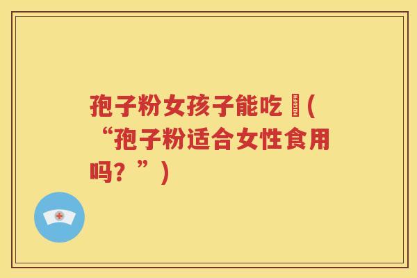 孢子粉女孩子能吃嗎(“孢子粉适合女性食用吗？”)
