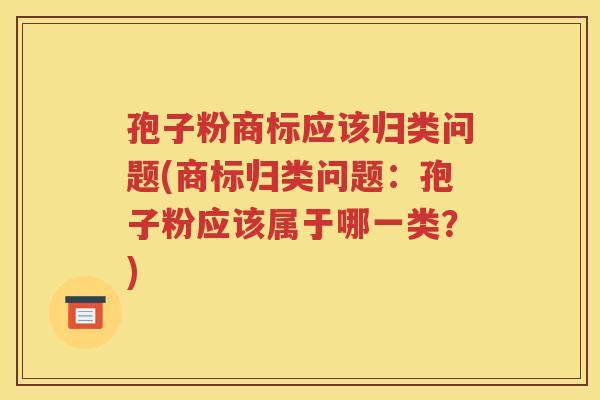 孢子粉商标应该归类问题(商标归类问题：孢子粉应该属于哪一类？)