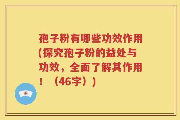 孢子粉有哪些功效作用(探究孢子粉的益处与功效，全面了解其作用！（46字）)