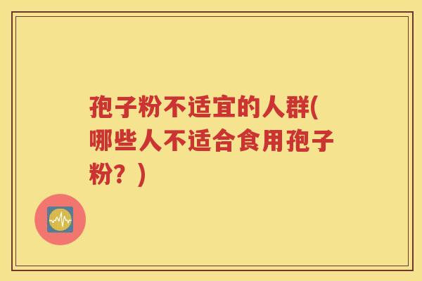 孢子粉不适宜的人群(哪些人不适合食用孢子粉？)