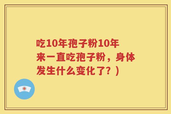 吃10年孢子粉10年来一直吃孢子粉，身体发生什么变化了？)