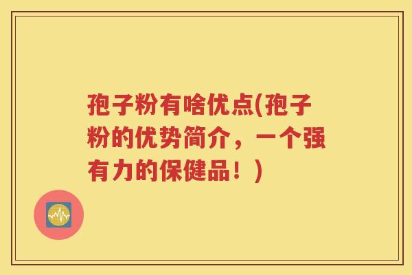 孢子粉有啥优点(孢子粉的优势简介，一个强有力的保健品！)