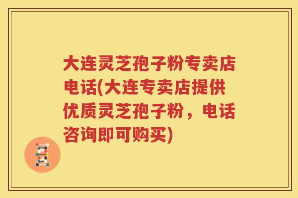 大连灵芝孢子粉专卖店电话(大连专卖店提供优质灵芝孢子粉，电话咨询即可购买)