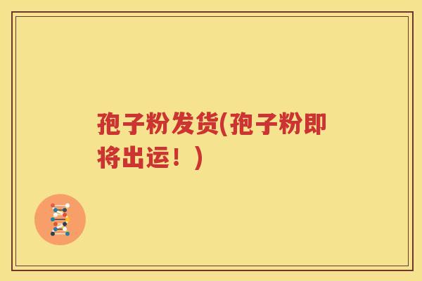 孢子粉发货(孢子粉即将出运！)