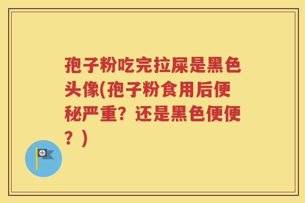 孢子粉吃完拉屎是黑色头像(孢子粉食用后便秘严重？还是黑色便便？)