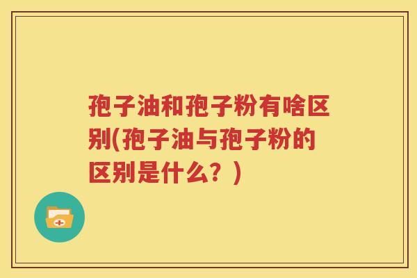 孢子油和孢子粉有啥区别(孢子油与孢子粉的区别是什么？)