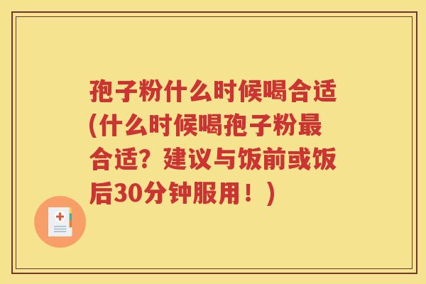 孢子粉什么时候喝合适(什么时候喝孢子粉最合适？建议与饭前或饭后30分钟服用！)
