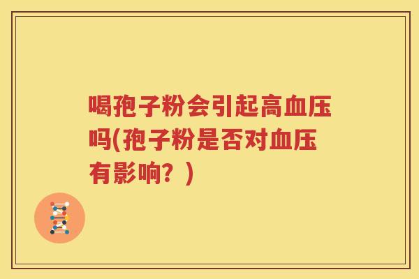 喝孢子粉会引起高血压吗(孢子粉是否对血压有影响？)