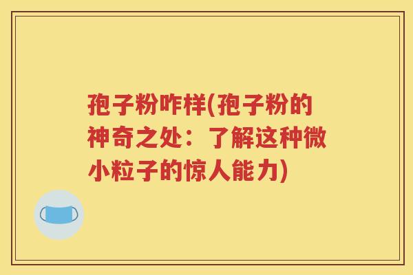 孢子粉咋样(孢子粉的神奇之处：了解这种微小粒子的惊人能力)