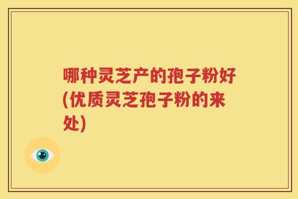 哪种灵芝产的孢子粉好(优质灵芝孢子粉的来处)