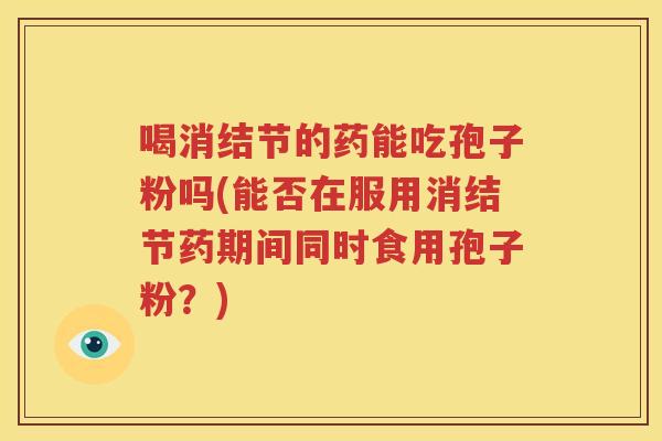 喝消结节的药能吃孢子粉吗(能否在服用消结节药期间同时食用孢子粉？)