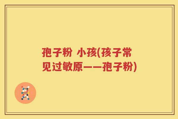 孢子粉 小孩(孩子常见过敏原——孢子粉)