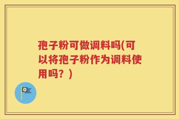 孢子粉可做调料吗(可以将孢子粉作为调料使用吗？)