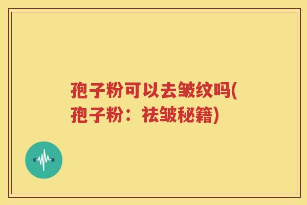 孢子粉可以去皱纹吗(孢子粉：祛皱秘籍)
