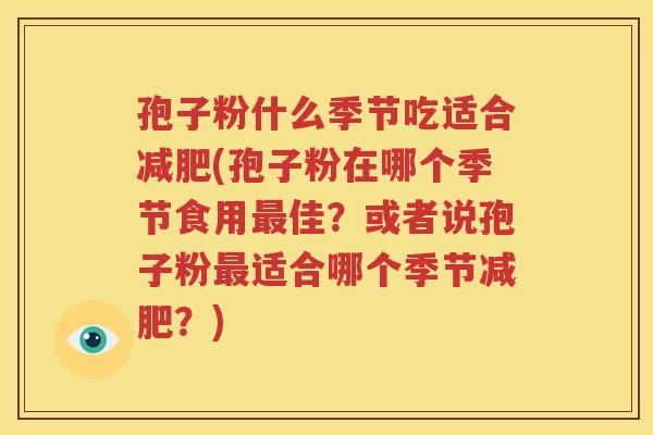 孢子粉什么季节吃适合减肥(孢子粉在哪个季节食用最佳？或者说孢子粉最适合哪个季节减肥？)