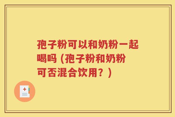 孢子粉可以和奶粉一起喝吗 (孢子粉和奶粉可否混合饮用？)