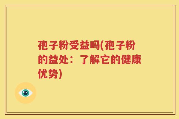 孢子粉受益吗(孢子粉的益处：了解它的健康优势)