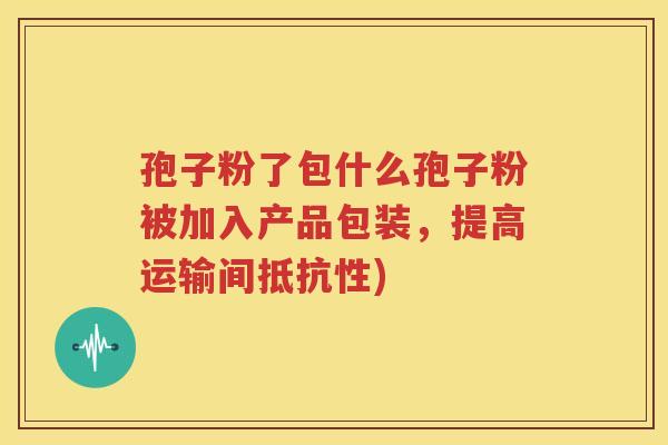 孢子粉了包什么孢子粉被加入产品包装，提高运输间抵抗性)