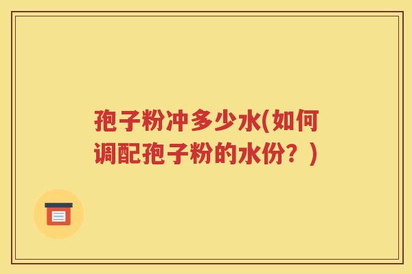 孢子粉冲多少水(如何调配孢子粉的水份？)