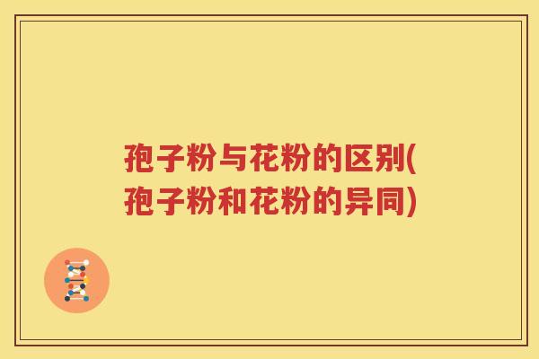 孢子粉与花粉的区别(孢子粉和花粉的异同)