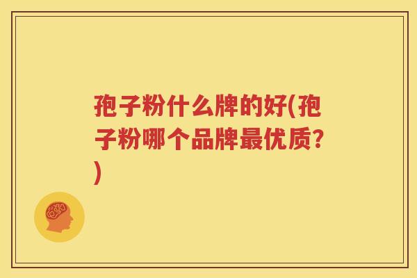 孢子粉什么牌的好(孢子粉哪个品牌最优质？)