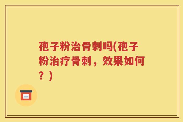 孢子粉治骨刺吗(孢子粉治疗骨刺，效果如何？)